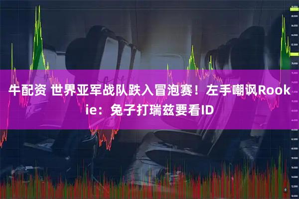 牛配资 世界亚军战队跌入冒泡赛！左手嘲讽Rookie：兔子打瑞兹要看ID
