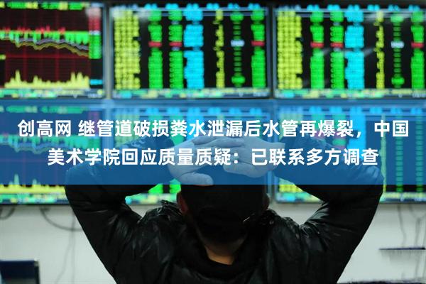 创高网 继管道破损粪水泄漏后水管再爆裂，中国美术学院回应质量质疑：已联系多方调查