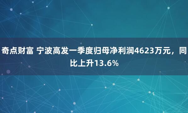 奇点财富 宁波高发一季度归母净利润4623万元，同比上升13.6%