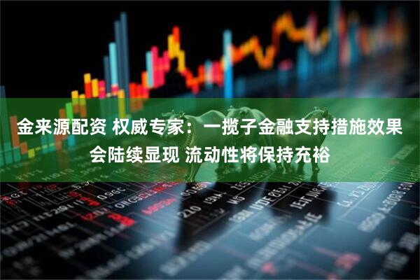 金来源配资 权威专家：一揽子金融支持措施效果会陆续显现 流动性将保持充裕