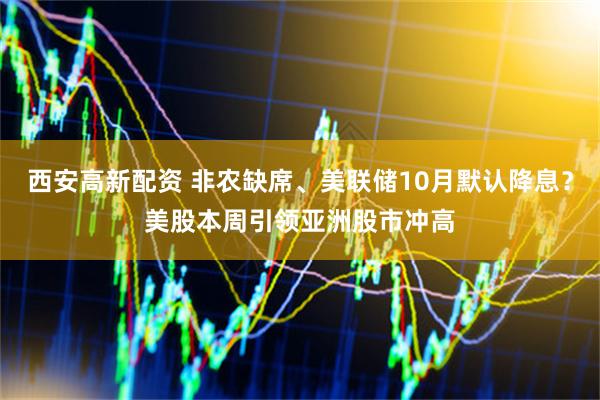 西安高新配资 非农缺席、美联储10月默认降息？美股本周引领亚洲股市冲高