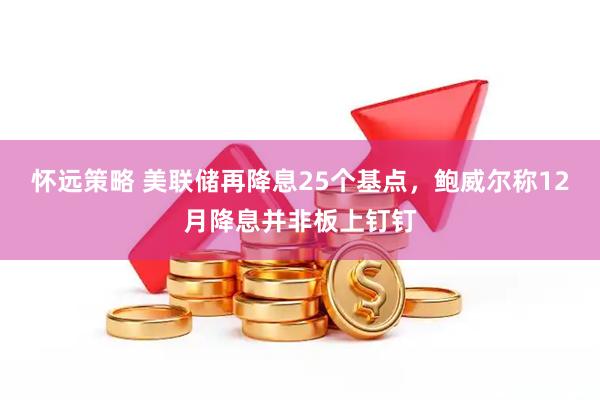 怀远策略 美联储再降息25个基点，鲍威尔称12月降息并非板上钉钉