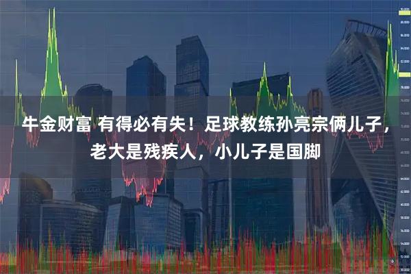 牛金财富 有得必有失！足球教练孙亮宗俩儿子，老大是残疾人，小儿子是国脚