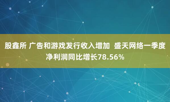 股鑫所 广告和游戏发行收入增加  盛天网络一季度净利润同比增长78.56%