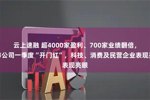 云上速融 超4000家盈利、700家业绩翻倍，上市公司一季度“开门红”，科技、消费及民营企业表现亮眼