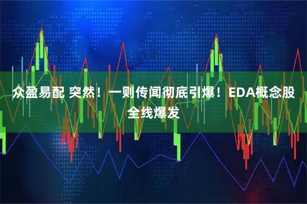 众盈易配 突然！一则传闻彻底引爆！EDA概念股全线爆发