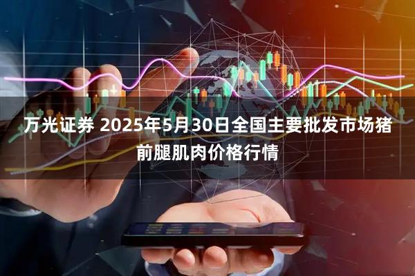 万光证券 2025年5月30日全国主要批发市场猪前腿肌肉价格行情