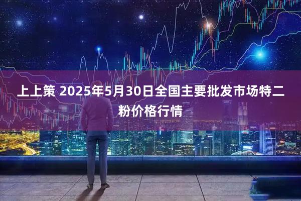 上上策 2025年5月30日全国主要批发市场特二粉价格行情