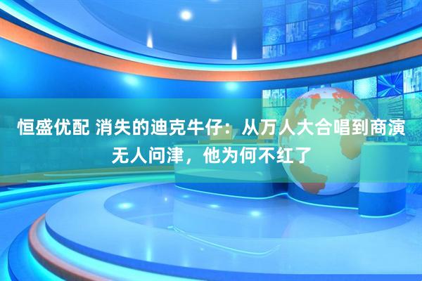 恒盛优配 消失的迪克牛仔：从万人大合唱到商演无人问津，他为何不红了