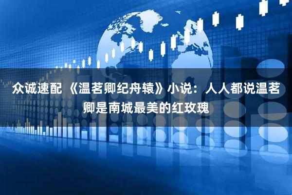 众诚速配 《温茗卿纪舟辕》小说：人人都说温茗卿是南城最美的红玫瑰