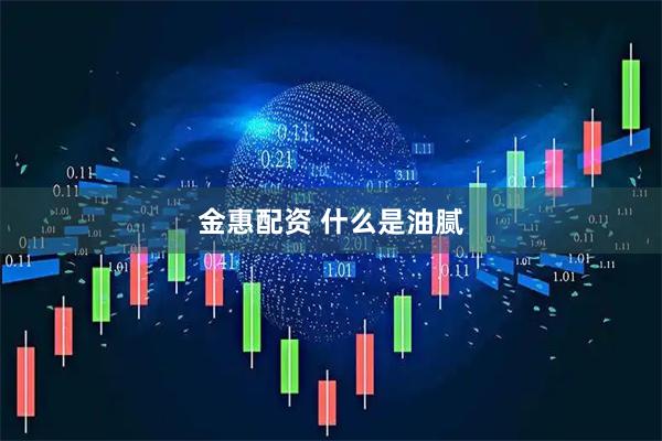 金惠配资 什么是油腻