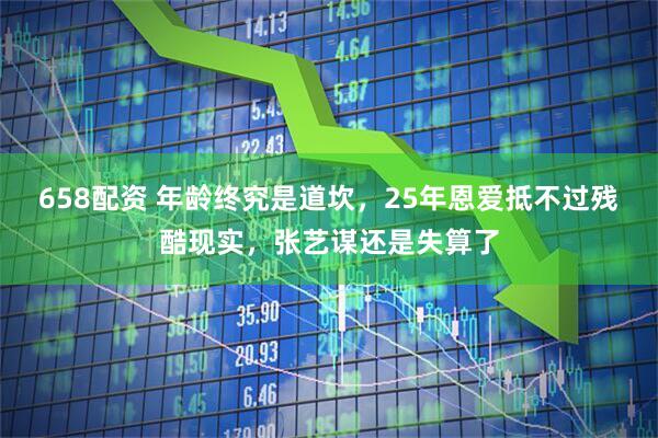 658配资 年龄终究是道坎，25年恩爱抵不过残酷现实，张艺谋还是失算了