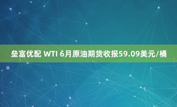 垒富优配 WTI 6月原油期货收报59.09美元/桶