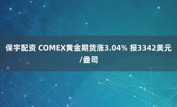 保宇配资 COMEX黄金期货涨3.04% 报3342美元/盎司