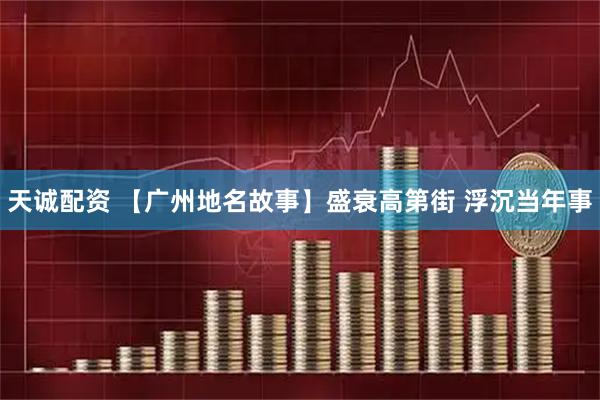 天诚配资 【广州地名故事】盛衰高第街 浮沉当年事