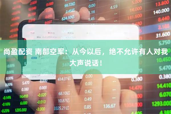 尚盈配资 南部空军：从今以后，绝不允许有人对我大声说话！