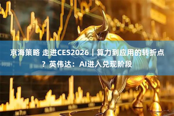 京海策略 走进CES2026｜算力到应用的转折点？英伟达：AI进入兑现阶段