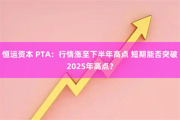 恒运资本 PTA：行情涨至下半年高点 短期能否突破2025年高点？