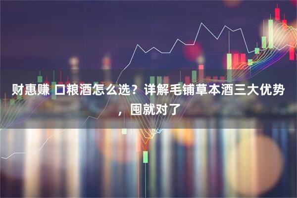财惠赚 口粮酒怎么选？详解毛铺草本酒三大优势，囤就对了