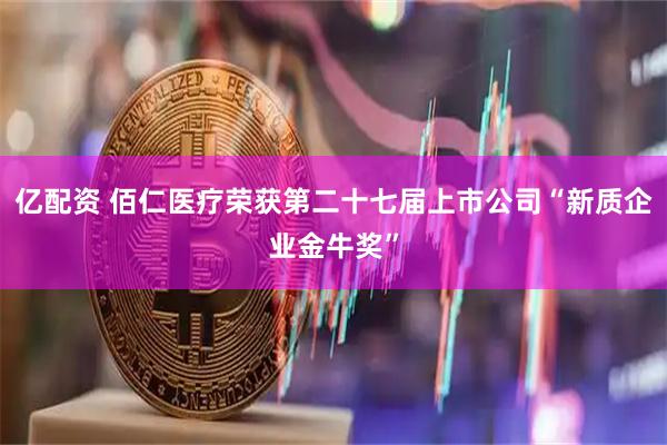 亿配资 佰仁医疗荣获第二十七届上市公司“新质企业金牛奖”