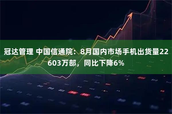 冠达管理 中国信通院：8月国内市场手机出货量22603万部，同比下降6%