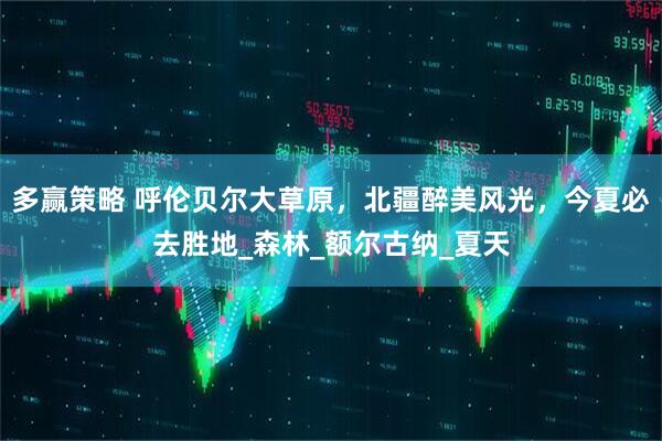 多赢策略 呼伦贝尔大草原，北疆醉美风光，今夏必去胜地_森林_额尔古纳_夏天