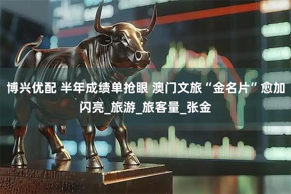 博兴优配 半年成绩单抢眼 澳门文旅“金名片”愈加闪亮_旅游_旅客量_张金