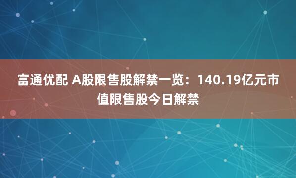 富通优配 A股限售股解禁一览：140.19亿元市值限售股今日解禁